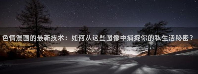 歪歪漫画全部免费：色情漫画的最新技术：如何从这些图像中捕捉你的私生活秘密？